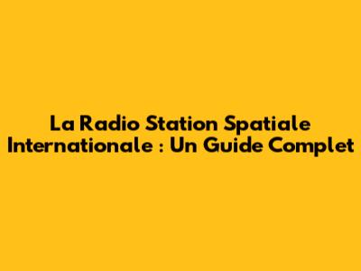 La Radio Station Spatiale Internationale : Un Guide Complet