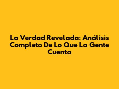 La Verdad Revelada: Análisis Completo De 'Lo Que La Gente Cuenta'