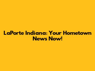 LaPorte Indiana: Your Hometown News Now!