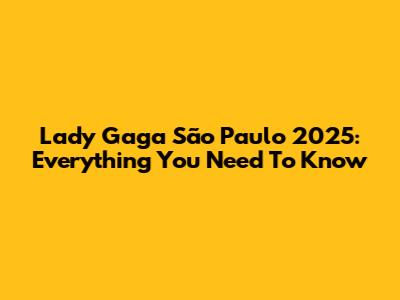 Lady Gaga São Paulo 2025: Everything You Need To Know