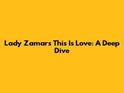 Lady Zamar's 'This Is Love': A Deep Dive