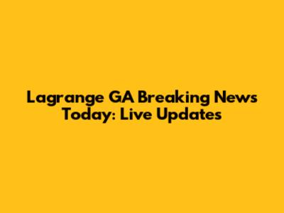 Lagrange GA Breaking News Today: Live Updates