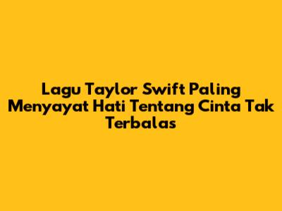 Lagu Taylor Swift Paling Menyayat Hati Tentang Cinta Tak Terbalas