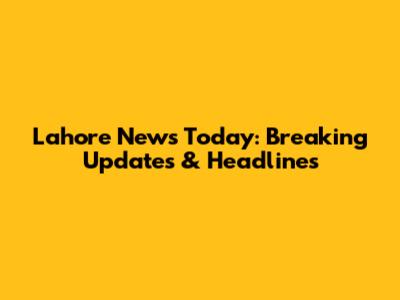 Lahore News Today: Breaking Updates & Headlines