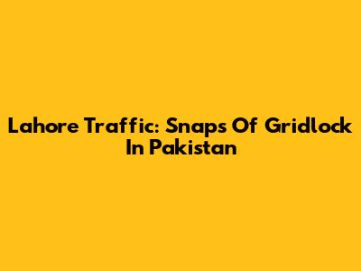 Lahore Traffic: Snaps Of Gridlock In Pakistan