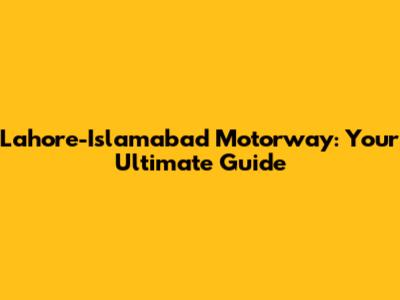Lahore-Islamabad Motorway: Your Ultimate Guide