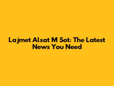 Lajmet Alsat M Sot: The Latest News You Need