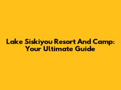 Lake Siskiyou Resort And Camp: Your Ultimate Guide