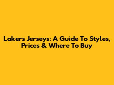Lakers Jerseys: A Guide To Styles, Prices & Where To Buy