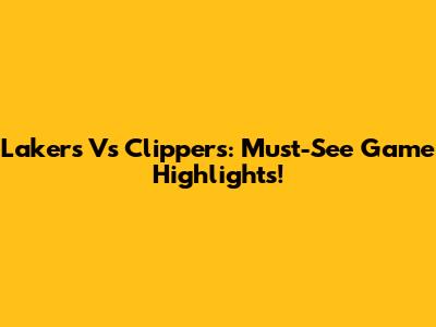 Lakers Vs Clippers: Must-See Game Highlights!