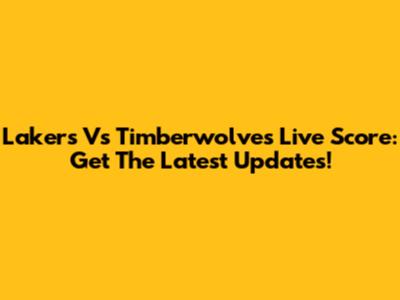 Lakers Vs Timberwolves Live Score: Get The Latest Updates!