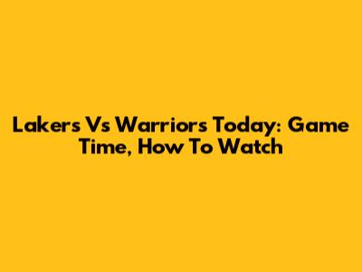 Lakers Vs Warriors Today: Game Time, How To Watch