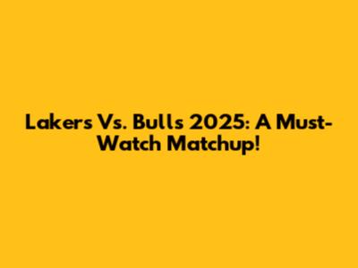 Lakers Vs. Bulls 2025: A Must-Watch Matchup!