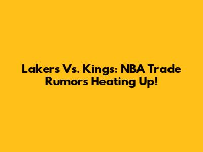 Lakers Vs. Kings: NBA Trade Rumors Heating Up!