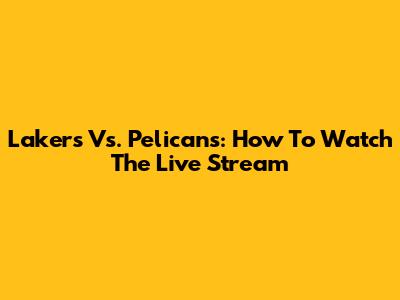 Lakers Vs. Pelicans: How To Watch The Live Stream