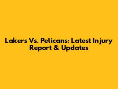 Lakers Vs. Pelicans: Latest Injury Report & Updates