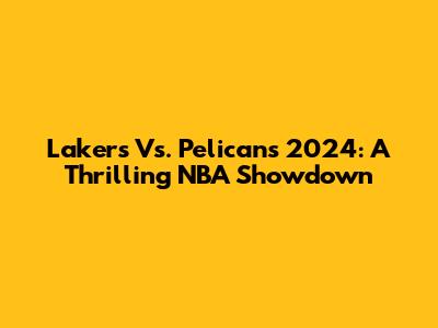Lakers Vs. Pelicans 2024: A Thrilling NBA Showdown