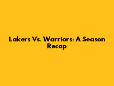 Lakers Vs. Warriors: A Season Recap
