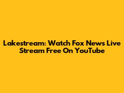 Lakestream: Watch Fox News Live Stream Free On YouTube