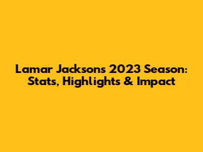 Lamar Jackson's 2023 Season: Stats, Highlights & Impact
