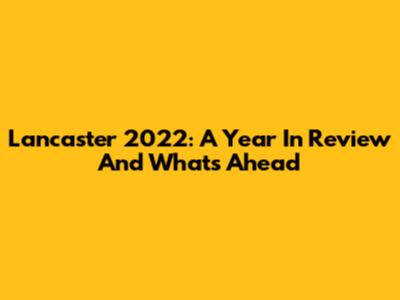 Lancaster 2022: A Year In Review And What's Ahead