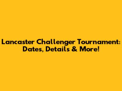 Lancaster Challenger Tournament: Dates, Details & More!