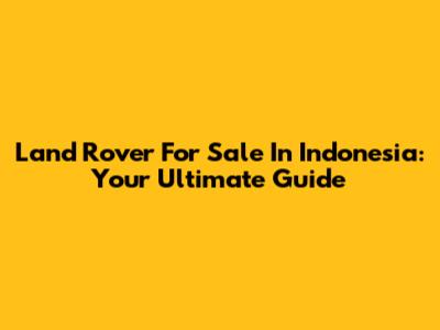 Land Rover For Sale In Indonesia: Your Ultimate Guide