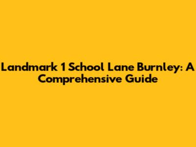 Landmark 1 School Lane Burnley: A Comprehensive Guide