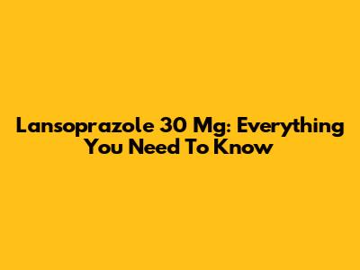 Lansoprazole 30 Mg: Everything You Need To Know