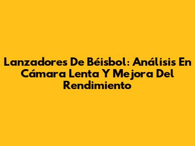 Lanzadores De Béisbol: Análisis En Cámara Lenta Y Mejora Del Rendimiento
