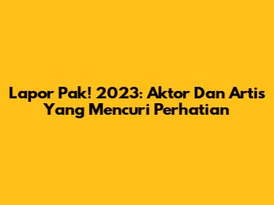 Lapor Pak! 2023: Aktor Dan Artis Yang Mencuri Perhatian