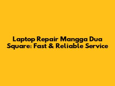 Laptop Repair Mangga Dua Square: Fast & Reliable Service