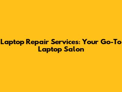 Laptop Repair Services: Your Go-To Laptop 'Salon'