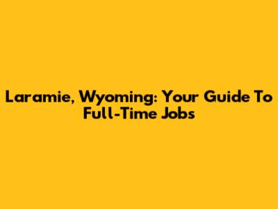 Laramie, Wyoming: Your Guide To Full-Time Jobs