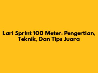 Lari Sprint 100 Meter: Pengertian, Teknik, Dan Tips Juara