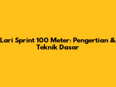 Lari Sprint 100 Meter: Pengertian & Teknik Dasar