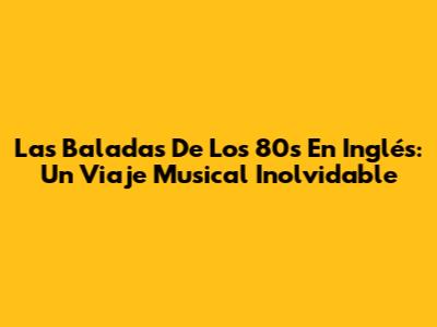 Las Baladas De Los 80s En Inglés: Un Viaje Musical Inolvidable