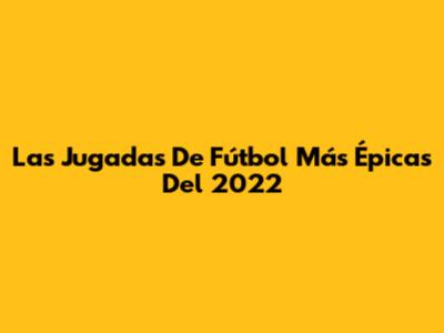 Las Jugadas De Fútbol Más Épicas Del 2022