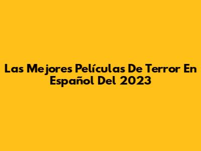 Las Mejores Películas De Terror En Español Del 2023