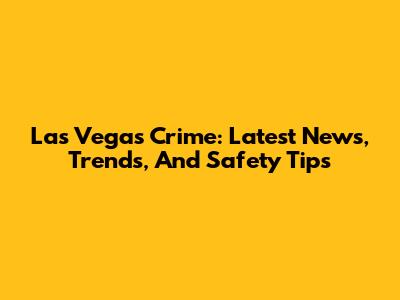 Las Vegas Crime: Latest News, Trends, And Safety Tips