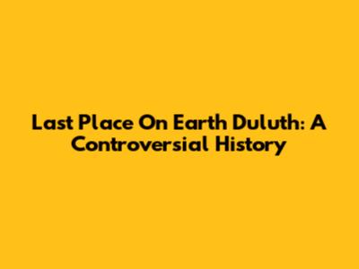 Last Place On Earth Duluth: A Controversial History