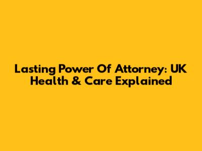 Lasting Power Of Attorney: UK Health & Care Explained
