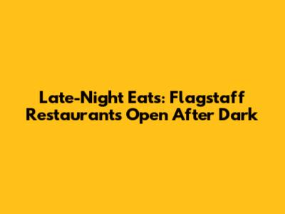 Late-Night Eats: Flagstaff Restaurants Open After Dark
