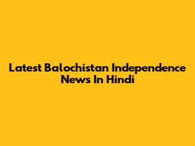 Latest Balochistan Independence News In Hindi