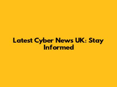 Latest Cyber News UK: Stay Informed