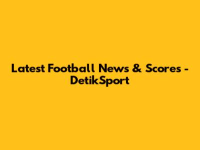 Latest Football News & Scores - DetikSport