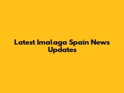Latest Imalaga Spain News Updates