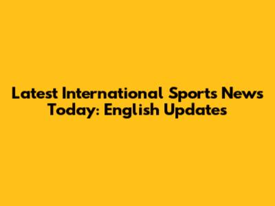 Latest International Sports News Today: English Updates