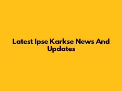 Latest Ipse Karkse News And Updates