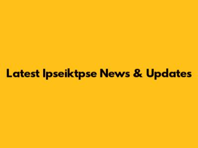 Latest Ipseiktpse News & Updates